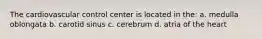 The cardiovascular control center is located in the: a. medulla oblongata b. carotid sinus c. cerebrum d. atria of the heart