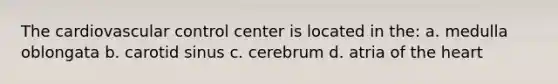 The cardiovascular control center is located in the: a. medulla oblongata b. carotid sinus c. cerebrum d. atria of the heart