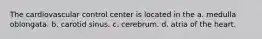 The cardiovascular control center is located in the a. medulla oblongata. b. carotid sinus. c. cerebrum. d. atria of the heart.