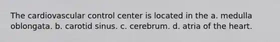 The cardiovascular control center is located in the a. medulla oblongata. b. carotid sinus. c. cerebrum. d. atria of the heart.