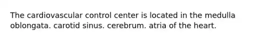 The cardiovascular control center is located in the medulla oblongata. carotid sinus. cerebrum. atria of the heart.