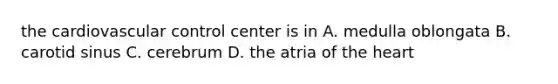 the cardiovascular control center is in A. medulla oblongata B. carotid sinus C. cerebrum D. the atria of <a href='https://www.questionai.com/knowledge/kya8ocqc6o-the-heart' class='anchor-knowledge'>the heart</a>