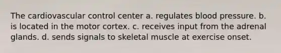 The cardiovascular control center a. regulates blood pressure. b. is located in the motor cortex. c. receives input from the adrenal glands. d. sends signals to skeletal muscle at exercise onset.