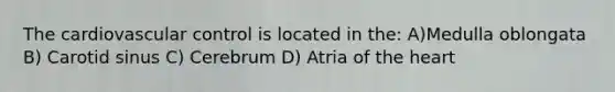 The cardiovascular control is located in the: A)Medulla oblongata B) Carotid sinus C) Cerebrum D) Atria of the heart