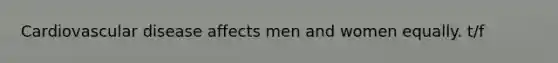 Cardiovascular disease affects men and women equally. t/f