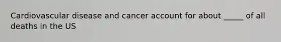 Cardiovascular disease and cancer account for about _____ of all deaths in the US