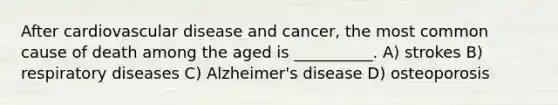 After cardiovascular disease and cancer, the most common cause of death among the aged is __________. A) strokes B) respiratory diseases C) Alzheimer's disease D) osteoporosis