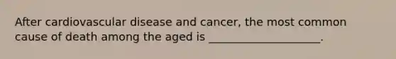 After cardiovascular disease and cancer, the most common cause of death among the aged is ____________________.