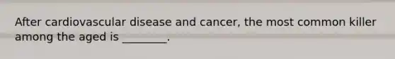 After cardiovascular disease and cancer, the most common killer among the aged is ________.