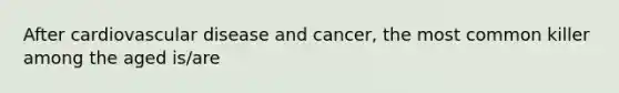 After cardiovascular disease and cancer, the most common killer among the aged is/are