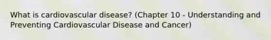 What is cardiovascular disease? (Chapter 10 - Understanding and Preventing Cardiovascular Disease and Cancer)