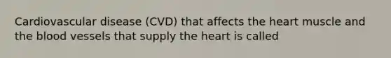 Cardiovascular disease (CVD) that affects the heart muscle and the blood vessels that supply the heart is called