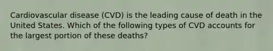 Cardiovascular disease (CVD) is the leading cause of death in the United States. Which of the following types of CVD accounts for the largest portion of these deaths?