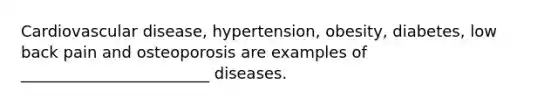 Cardiovascular disease, hypertension, obesity, diabetes, low back pain and osteoporosis are examples of ________________________ diseases.