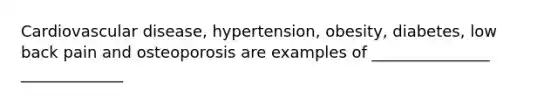 Cardiovascular disease, hypertension, obesity, diabetes, low back pain and osteoporosis are examples of _______________ _____________