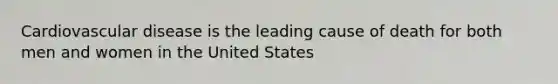 Cardiovascular disease is the leading cause of death for both men and women in the United States