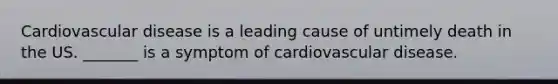 Cardiovascular disease is a leading cause of untimely death in the US. _______ is a symptom of cardiovascular disease.