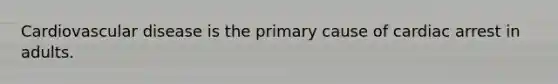 Cardiovascular disease is the primary cause of cardiac arrest in adults.