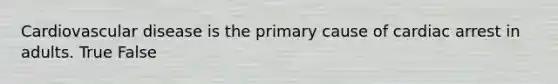 Cardiovascular disease is the primary cause of cardiac arrest in adults. True False