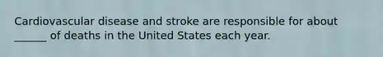 Cardiovascular disease and stroke are responsible for about ______ of deaths in the United States each year.