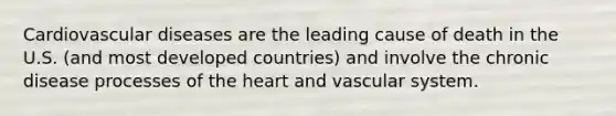 Cardiovascular diseases are the leading cause of death in the U.S. (and most developed countries) and involve the chronic disease processes of the heart and vascular system.