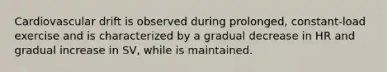 Cardiovascular drift is observed during prolonged, constant-load exercise and is characterized by a gradual decrease in HR and gradual increase in SV, while is maintained.
