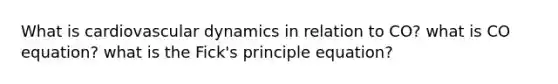 What is cardiovascular dynamics in relation to CO? what is CO equation? what is the Fick's principle equation?