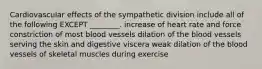 Cardiovascular effects of the sympathetic division include all of the following EXCEPT ________. increase of heart rate and force constriction of most blood vessels dilation of the blood vessels serving the skin and digestive viscera weak dilation of the blood vessels of skeletal muscles during exercise