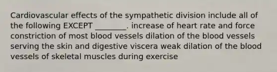 Cardiovascular effects of the sympathetic division include all of the following EXCEPT ________. increase of heart rate and force constriction of most blood vessels dilation of <a href='https://www.questionai.com/knowledge/k7oXMfj7lk-the-blood' class='anchor-knowledge'>the blood</a> vessels serving the skin and digestive viscera weak dilation of the blood vessels of skeletal muscles during exercise