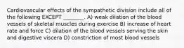 Cardiovascular effects of the sympathetic division include all of the following EXCEPT ________. A) weak dilation of the blood vessels of skeletal muscles during exercise B) increase of heart rate and force C) dilation of the blood vessels serving the skin and digestive viscera D) constriction of most blood vessels