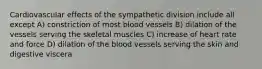 Cardiovascular effects of the sympathetic division include all except A) constriction of most blood vessels B) dilation of the vessels serving the skeletal muscles C) increase of heart rate and force D) dilation of the blood vessels serving the skin and digestive viscera