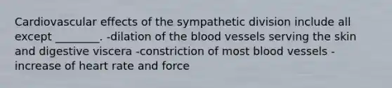 Cardiovascular effects of the sympathetic division include all except ________. -dilation of the blood vessels serving the skin and digestive viscera -constriction of most blood vessels -increase of heart rate and force