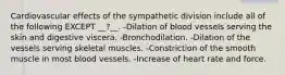 Cardiovascular effects of the sympathetic division include all of the following EXCEPT __?__. -Dilation of blood vessels serving the skin and digestive viscera. -Bronchodilation. -Dilation of the vessels serving skeletal muscles. -Constriction of the smooth muscle in most blood vessels. -Increase of heart rate and force.