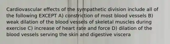 Cardiovascular effects of the sympathetic division include all of the following EXCEPT A) constriction of most blood vessels B) weak dilation of the blood vessels of skeletal muscles during exercise C) increase of heart rate and force D) dilation of the blood vessels serving the skin and digestive viscera