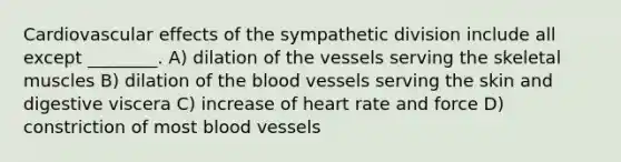 Cardiovascular effects of the sympathetic division include all except ________. A) dilation of the vessels serving the skeletal muscles B) dilation of the blood vessels serving the skin and digestive viscera C) increase of heart rate and force D) constriction of most blood vessels