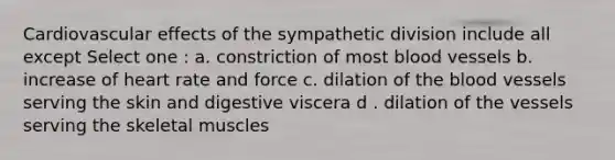 Cardiovascular effects of the sympathetic division include all except Select one : a. constriction of most blood vessels b. increase of heart rate and force c. dilation of the blood vessels serving the skin and digestive viscera d . dilation of the vessels serving the skeletal muscles