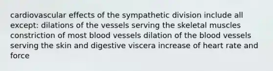 cardiovascular effects of the sympathetic division include all except: dilations of the vessels serving the skeletal muscles constriction of most blood vessels dilation of the blood vessels serving the skin and digestive viscera increase of heart rate and force