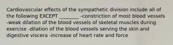 Cardiovascular effects of the sympathetic division include all of the following EXCEPT ________ -constriction of most blood vessels -weak dilation of <a href='https://www.questionai.com/knowledge/k7oXMfj7lk-the-blood' class='anchor-knowledge'>the blood</a> vessels of skeletal muscles during exercise -dilation of the blood vessels serving the skin and digestive viscera -increase of heart rate and force