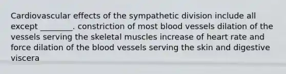 Cardiovascular effects of the sympathetic division include all except ________. constriction of most blood vessels dilation of the vessels serving the skeletal muscles increase of heart rate and force dilation of the blood vessels serving the skin and digestive viscera