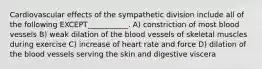 Cardiovascular effects of the sympathetic division include all of the following EXCEPT___________. A) constriction of most blood vessels B) weak dilation of the blood vessels of skeletal muscles during exercise C) increase of heart rate and force D) dilation of the blood vessels serving the skin and digestive viscera