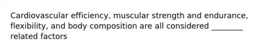 Cardiovascular efficiency, muscular strength and endurance, flexibility, and body composition are all considered ________ related factors