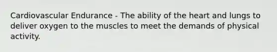 Cardiovascular Endurance - The ability of the heart and lungs to deliver oxygen to the muscles to meet the demands of physical activity.