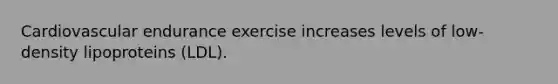 Cardiovascular endurance exercise increases levels of low-density lipoproteins (LDL).