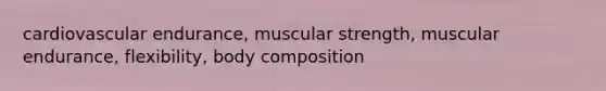 cardiovascular endurance, muscular strength, muscular endurance, flexibility, body composition