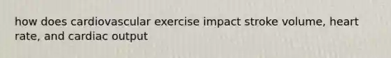 how does cardiovascular exercise impact stroke volume, heart rate, and <a href='https://www.questionai.com/knowledge/kyxUJGvw35-cardiac-output' class='anchor-knowledge'>cardiac output</a>