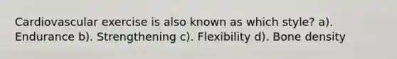 Cardiovascular exercise is also known as which style? a). Endurance b). Strengthening c). Flexibility d). Bone density