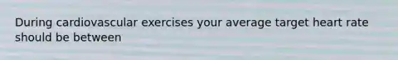 During cardiovascular exercises your average target heart rate should be between