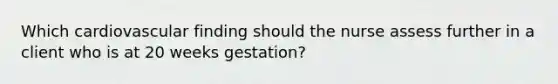 Which cardiovascular finding should the nurse assess further in a client who is at 20 weeks gestation?