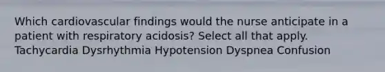 Which cardiovascular findings would the nurse anticipate in a patient with respiratory acidosis? Select all that apply. Tachycardia Dysrhythmia Hypotension Dyspnea Confusion