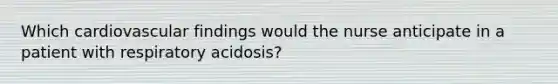 Which cardiovascular findings would the nurse anticipate in a patient with respiratory acidosis?